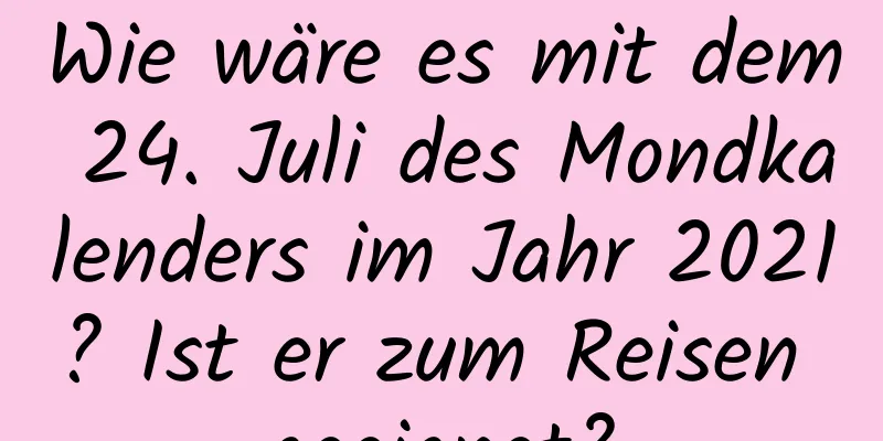 Wie wäre es mit dem 24. Juli des Mondkalenders im Jahr 2021? Ist er zum Reisen geeignet?