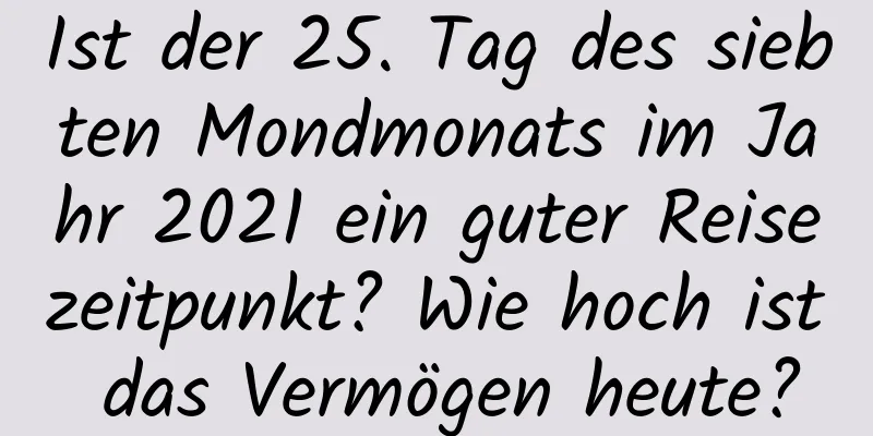 Ist der 25. Tag des siebten Mondmonats im Jahr 2021 ein guter Reisezeitpunkt? Wie hoch ist das Vermögen heute?