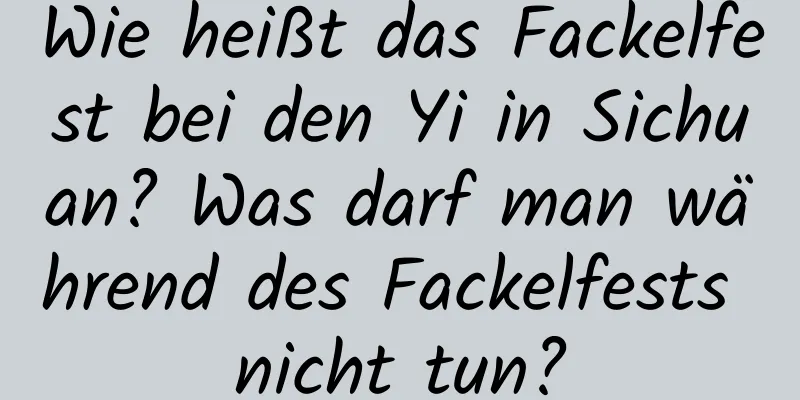 Wie heißt das Fackelfest bei den Yi in Sichuan? Was darf man während des Fackelfests nicht tun?