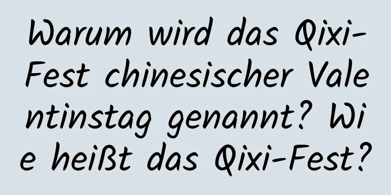 Warum wird das Qixi-Fest chinesischer Valentinstag genannt? Wie heißt das Qixi-Fest?