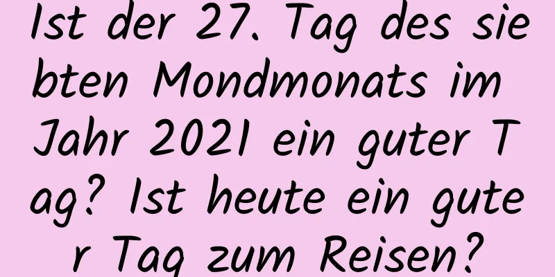 Ist der 27. Tag des siebten Mondmonats im Jahr 2021 ein guter Tag? Ist heute ein guter Tag zum Reisen?