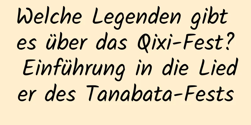 Welche Legenden gibt es über das Qixi-Fest? Einführung in die Lieder des Tanabata-Fests