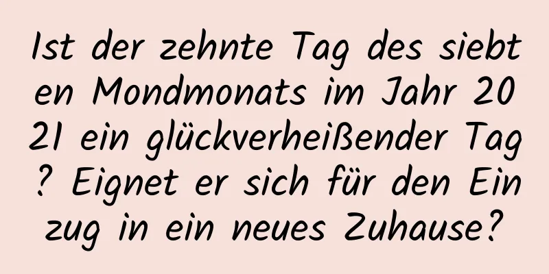 Ist der zehnte Tag des siebten Mondmonats im Jahr 2021 ein glückverheißender Tag? Eignet er sich für den Einzug in ein neues Zuhause?