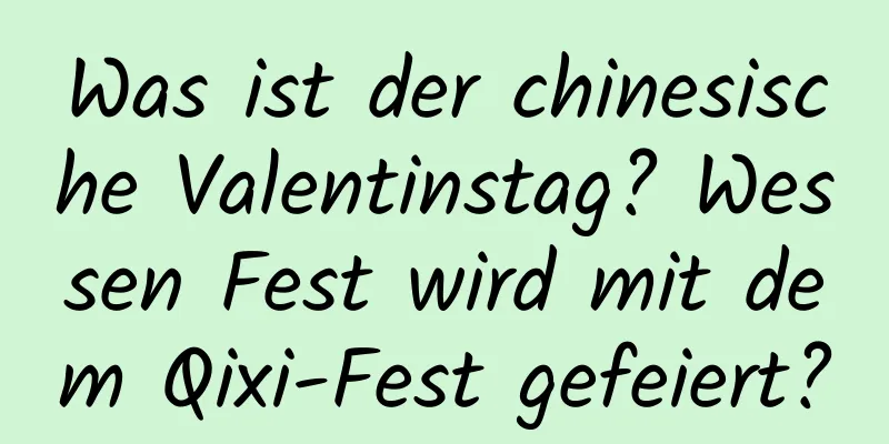 Was ist der chinesische Valentinstag? Wessen Fest wird mit dem Qixi-Fest gefeiert?