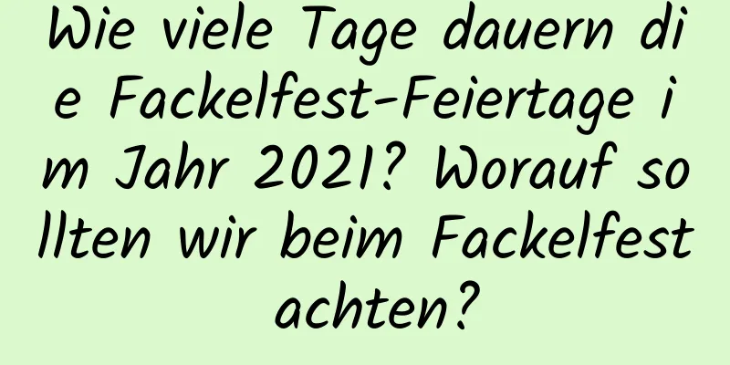 Wie viele Tage dauern die Fackelfest-Feiertage im Jahr 2021? Worauf sollten wir beim Fackelfest achten?