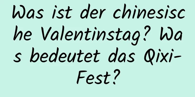 Was ist der chinesische Valentinstag? Was bedeutet das Qixi-Fest?