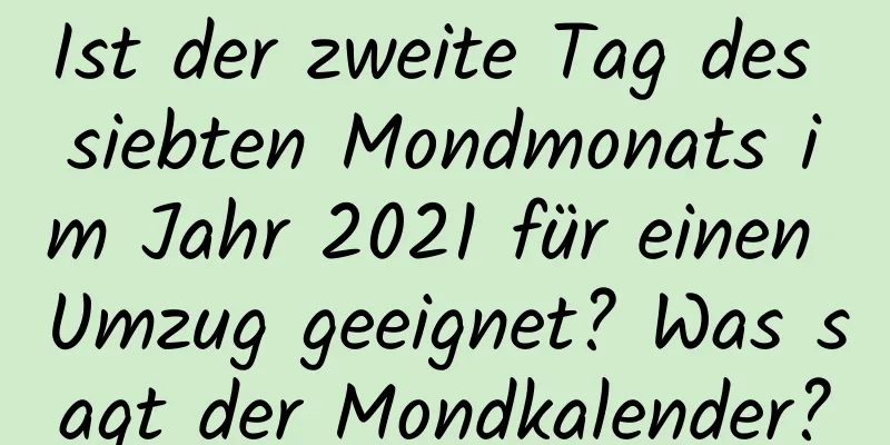 Ist der zweite Tag des siebten Mondmonats im Jahr 2021 für einen Umzug geeignet? Was sagt der Mondkalender?