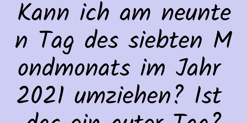 Kann ich am neunten Tag des siebten Mondmonats im Jahr 2021 umziehen? Ist das ein guter Tag?