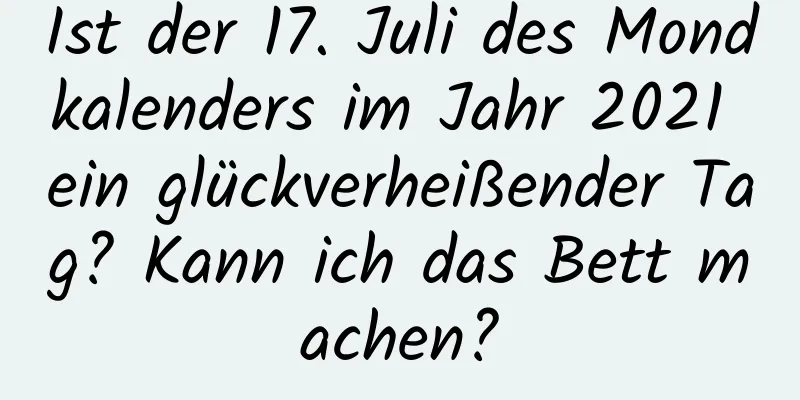 Ist der 17. Juli des Mondkalenders im Jahr 2021 ein glückverheißender Tag? Kann ich das Bett machen?