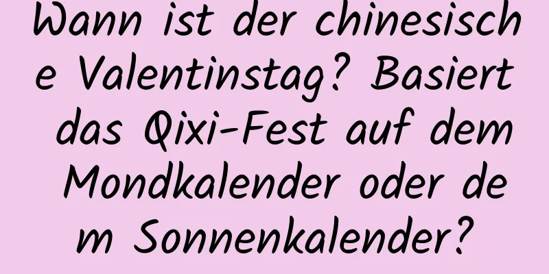 Wann ist der chinesische Valentinstag? Basiert das Qixi-Fest auf dem Mondkalender oder dem Sonnenkalender?