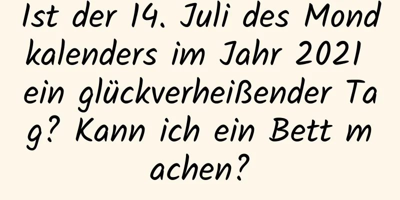 Ist der 14. Juli des Mondkalenders im Jahr 2021 ein glückverheißender Tag? Kann ich ein Bett machen?