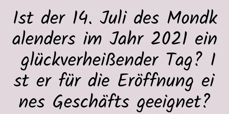 Ist der 14. Juli des Mondkalenders im Jahr 2021 ein glückverheißender Tag? Ist er für die Eröffnung eines Geschäfts geeignet?