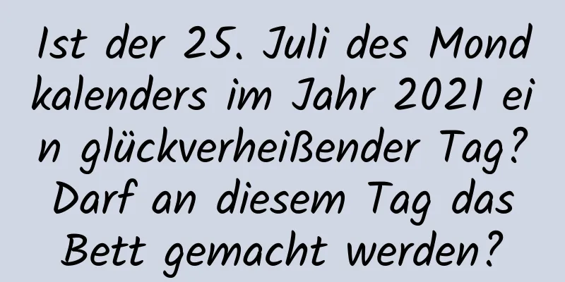 Ist der 25. Juli des Mondkalenders im Jahr 2021 ein glückverheißender Tag? Darf an diesem Tag das Bett gemacht werden?