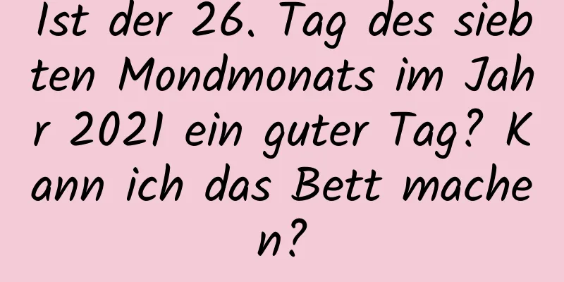 Ist der 26. Tag des siebten Mondmonats im Jahr 2021 ein guter Tag? Kann ich das Bett machen?