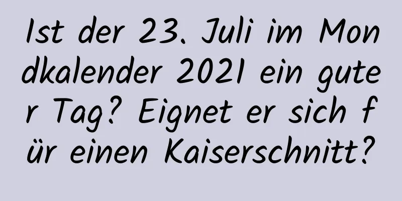 Ist der 23. Juli im Mondkalender 2021 ein guter Tag? Eignet er sich für einen Kaiserschnitt?