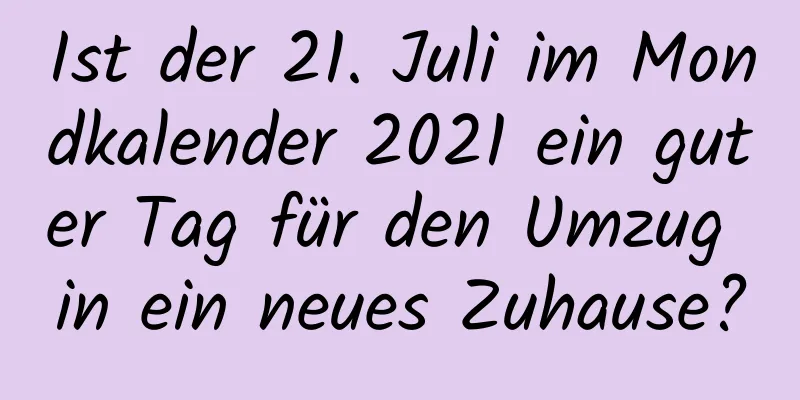 Ist der 21. Juli im Mondkalender 2021 ein guter Tag für den Umzug in ein neues Zuhause?