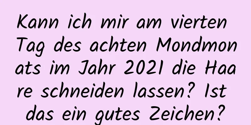 Kann ich mir am vierten Tag des achten Mondmonats im Jahr 2021 die Haare schneiden lassen? Ist das ein gutes Zeichen?