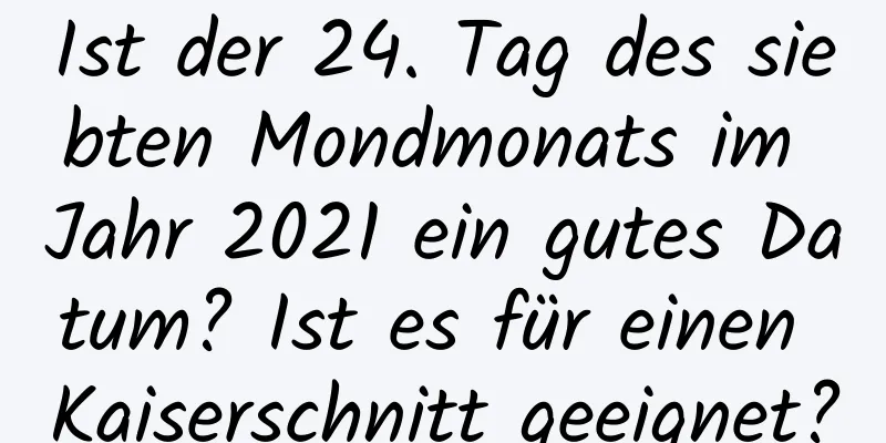 Ist der 24. Tag des siebten Mondmonats im Jahr 2021 ein gutes Datum? Ist es für einen Kaiserschnitt geeignet?