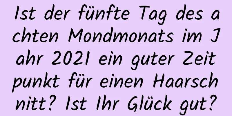 Ist der fünfte Tag des achten Mondmonats im Jahr 2021 ein guter Zeitpunkt für einen Haarschnitt? Ist Ihr Glück gut?