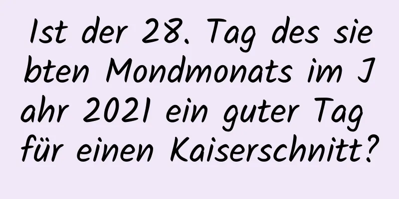 Ist der 28. Tag des siebten Mondmonats im Jahr 2021 ein guter Tag für einen Kaiserschnitt?