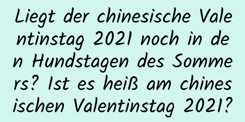 Liegt der chinesische Valentinstag 2021 noch in den Hundstagen des Sommers? Ist es heiß am chinesischen Valentinstag 2021?