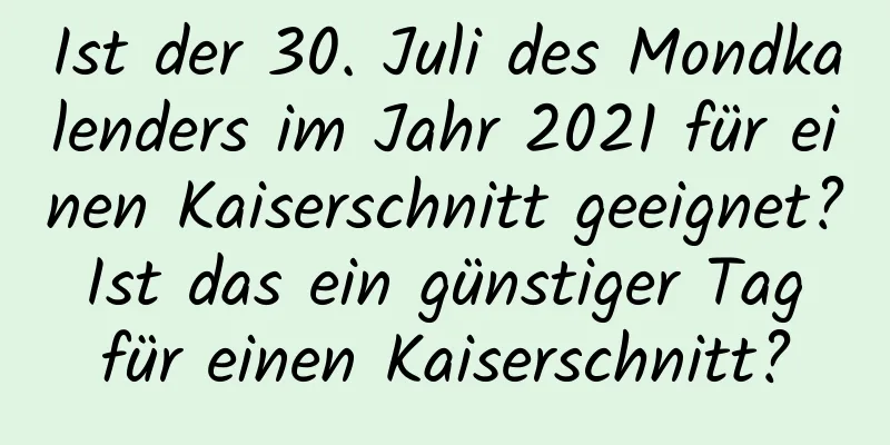 Ist der 30. Juli des Mondkalenders im Jahr 2021 für einen Kaiserschnitt geeignet? Ist das ein günstiger Tag für einen Kaiserschnitt?