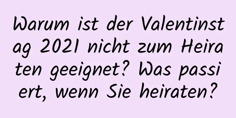 Warum ist der Valentinstag 2021 nicht zum Heiraten geeignet? Was passiert, wenn Sie heiraten?