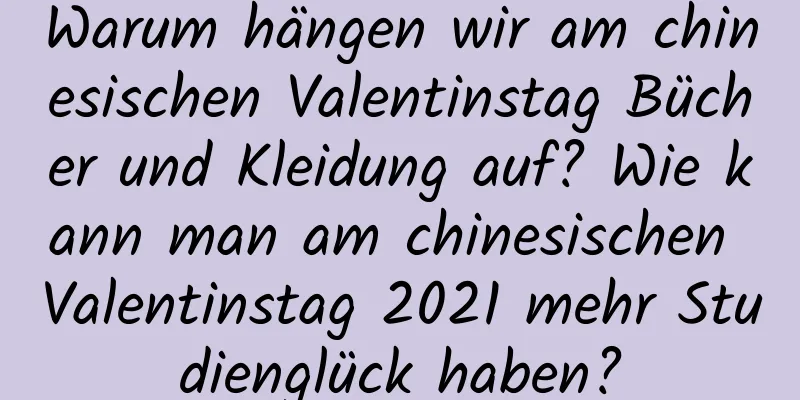 Warum hängen wir am chinesischen Valentinstag Bücher und Kleidung auf? Wie kann man am chinesischen Valentinstag 2021 mehr Studienglück haben?