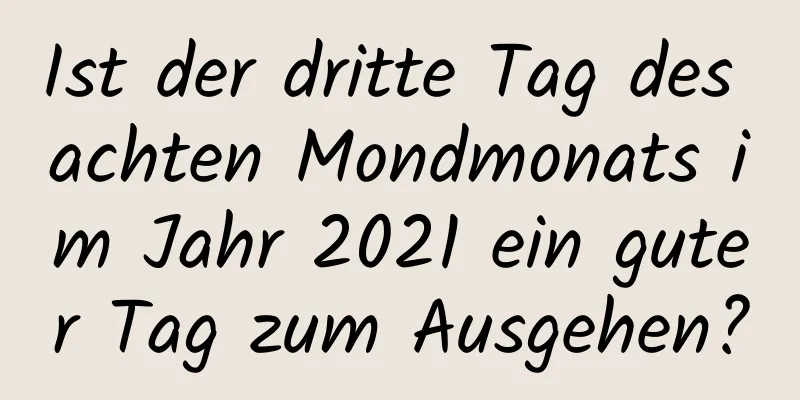 Ist der dritte Tag des achten Mondmonats im Jahr 2021 ein guter Tag zum Ausgehen?