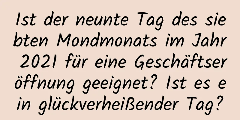 Ist der neunte Tag des siebten Mondmonats im Jahr 2021 für eine Geschäftseröffnung geeignet? Ist es ein glückverheißender Tag?