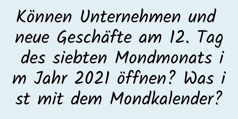 Können Unternehmen und neue Geschäfte am 12. Tag des siebten Mondmonats im Jahr 2021 öffnen? Was ist mit dem Mondkalender?