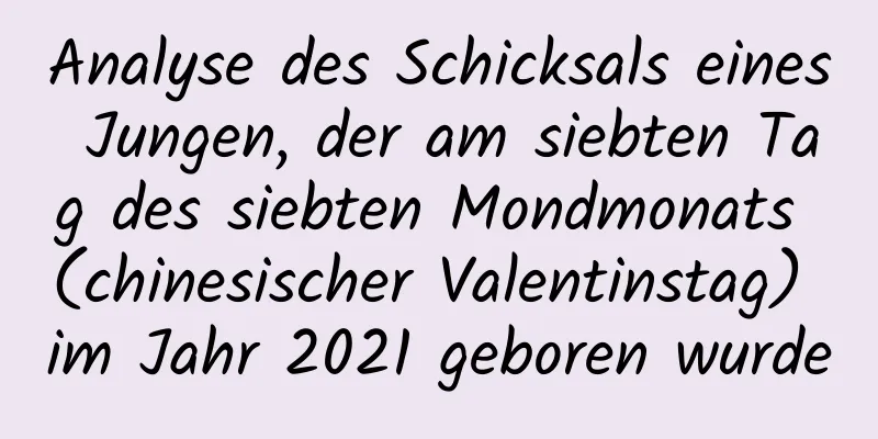 Analyse des Schicksals eines Jungen, der am siebten Tag des siebten Mondmonats (chinesischer Valentinstag) im Jahr 2021 geboren wurde