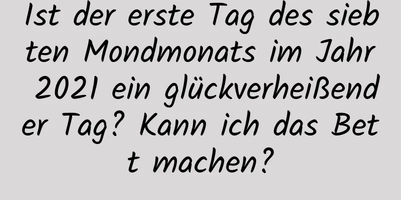 Ist der erste Tag des siebten Mondmonats im Jahr 2021 ein glückverheißender Tag? Kann ich das Bett machen?