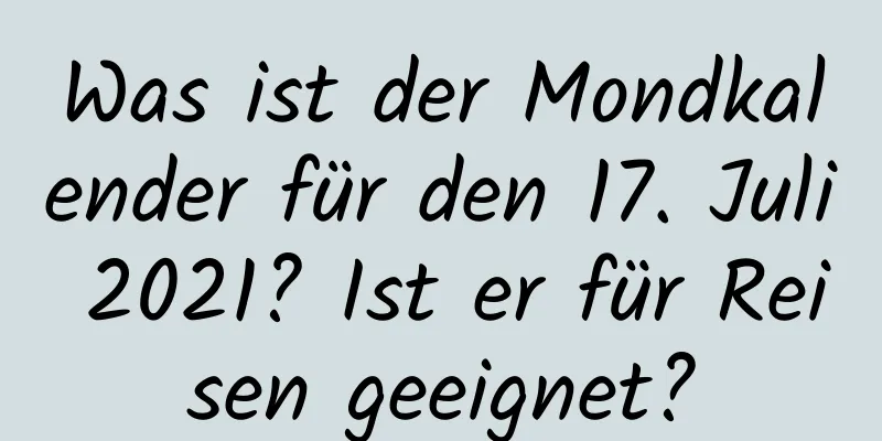 Was ist der Mondkalender für den 17. Juli 2021? Ist er für Reisen geeignet?