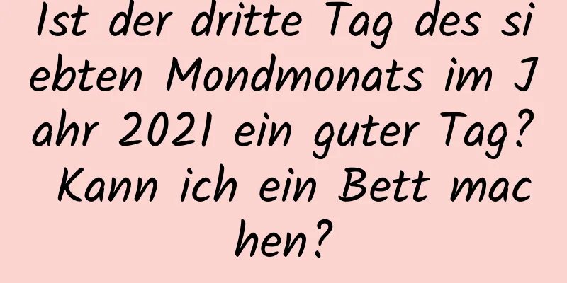 Ist der dritte Tag des siebten Mondmonats im Jahr 2021 ein guter Tag? Kann ich ein Bett machen?