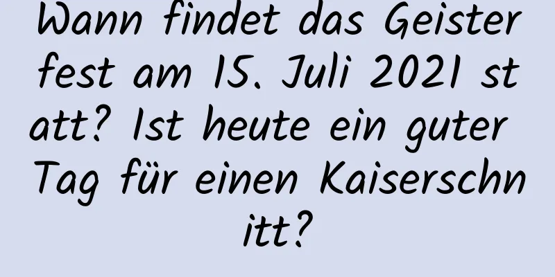 Wann findet das Geisterfest am 15. Juli 2021 statt? Ist heute ein guter Tag für einen Kaiserschnitt?