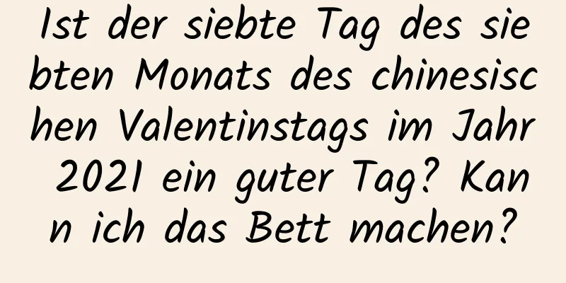 Ist der siebte Tag des siebten Monats des chinesischen Valentinstags im Jahr 2021 ein guter Tag? Kann ich das Bett machen?