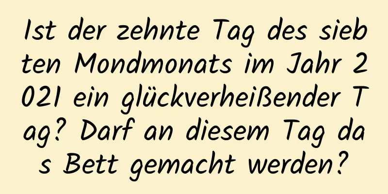 Ist der zehnte Tag des siebten Mondmonats im Jahr 2021 ein glückverheißender Tag? Darf an diesem Tag das Bett gemacht werden?