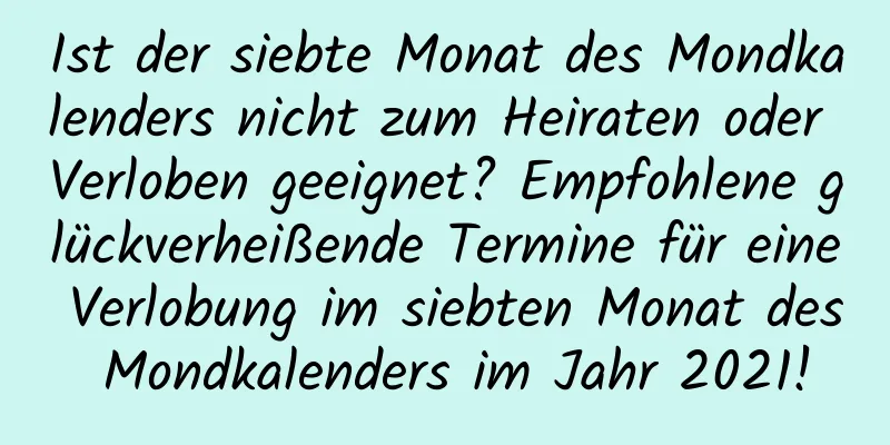 Ist der siebte Monat des Mondkalenders nicht zum Heiraten oder Verloben geeignet? Empfohlene glückverheißende Termine für eine Verlobung im siebten Monat des Mondkalenders im Jahr 2021!