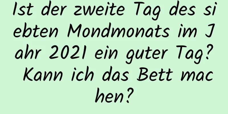 Ist der zweite Tag des siebten Mondmonats im Jahr 2021 ein guter Tag? Kann ich das Bett machen?