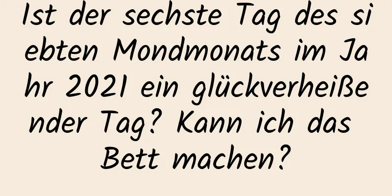 Ist der sechste Tag des siebten Mondmonats im Jahr 2021 ein glückverheißender Tag? Kann ich das Bett machen?