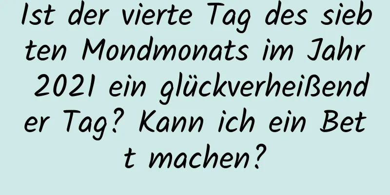 Ist der vierte Tag des siebten Mondmonats im Jahr 2021 ein glückverheißender Tag? Kann ich ein Bett machen?