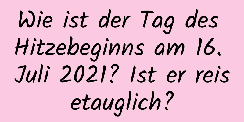 Wie ist der Tag des Hitzebeginns am 16. Juli 2021? Ist er reisetauglich?