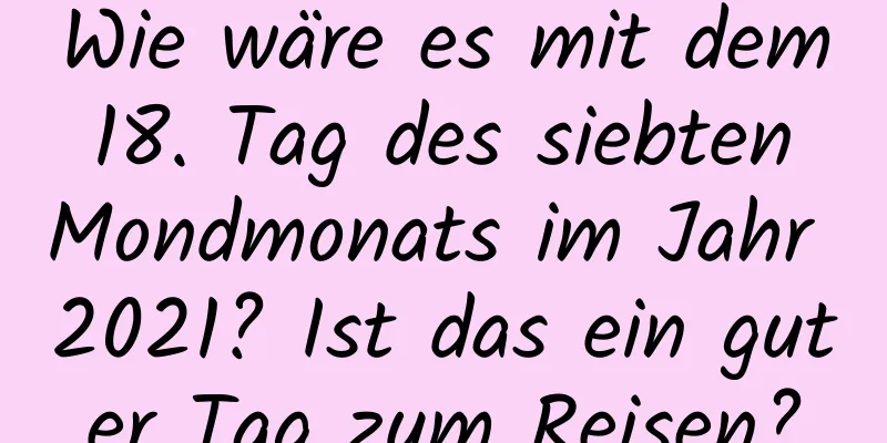 Wie wäre es mit dem 18. Tag des siebten Mondmonats im Jahr 2021? Ist das ein guter Tag zum Reisen?