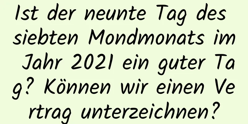 Ist der neunte Tag des siebten Mondmonats im Jahr 2021 ein guter Tag? Können wir einen Vertrag unterzeichnen?