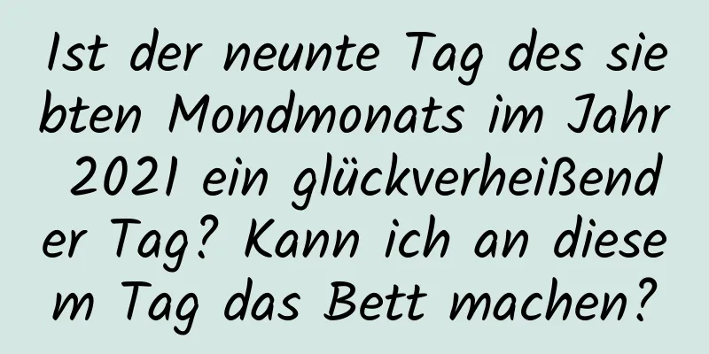 Ist der neunte Tag des siebten Mondmonats im Jahr 2021 ein glückverheißender Tag? Kann ich an diesem Tag das Bett machen?