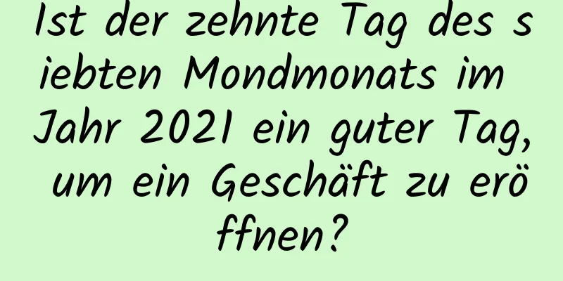 Ist der zehnte Tag des siebten Mondmonats im Jahr 2021 ein guter Tag, um ein Geschäft zu eröffnen?