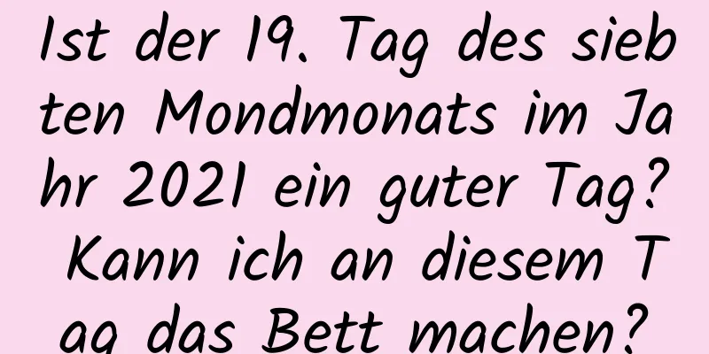 Ist der 19. Tag des siebten Mondmonats im Jahr 2021 ein guter Tag? Kann ich an diesem Tag das Bett machen?