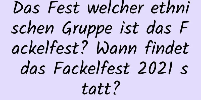 Das Fest welcher ethnischen Gruppe ist das Fackelfest? Wann findet das Fackelfest 2021 statt?