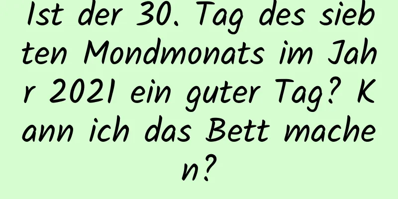 Ist der 30. Tag des siebten Mondmonats im Jahr 2021 ein guter Tag? Kann ich das Bett machen?